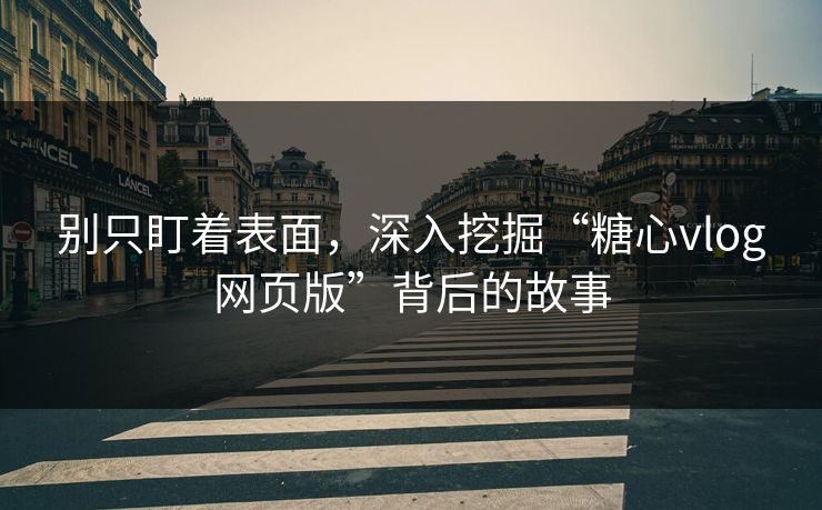 别只盯着表面,深入挖掘“糖心vlog网页版”背后的故事 别只盯着表面,深入挖掘“糖心vlog网页版”背后的故事