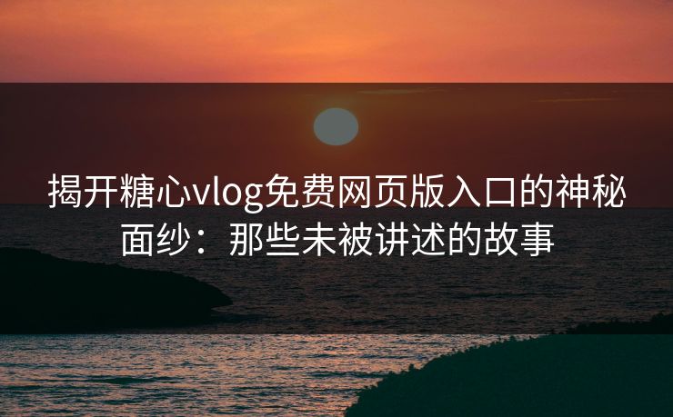 揭开糖心vlog免费网页版入口的神秘面纱：那些未被讲述的故事