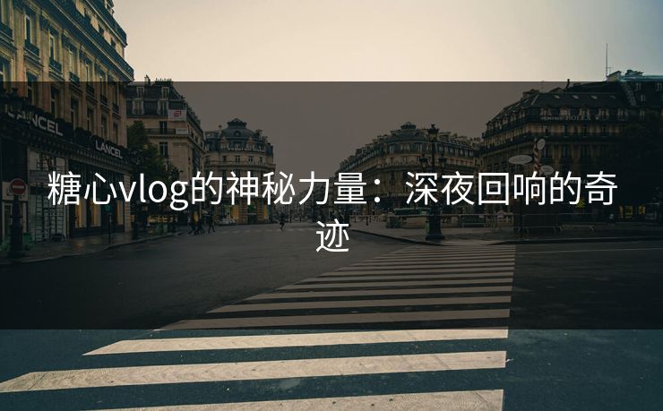 糖心vlog的神秘力量：深夜回响的奇迹