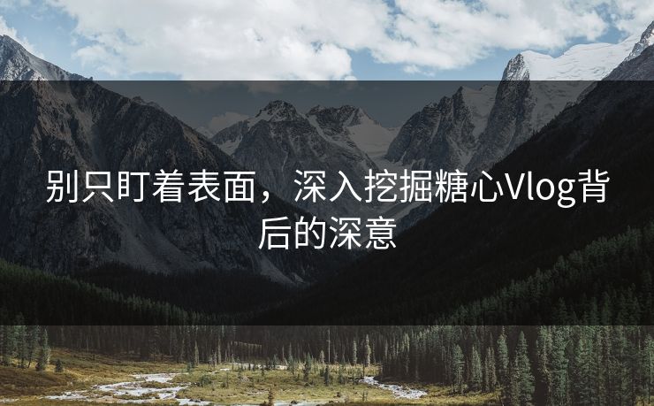 别只盯着表面,深入挖掘糖心Vlog背后的深意 别只盯着表面,深入挖掘糖心Vlog背后的深意