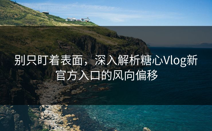 别只盯着表面,深入解析糖心Vlog新官方入口的风向偏移 别只盯着表面,深入解析糖心Vlog新官方入口的风向偏移