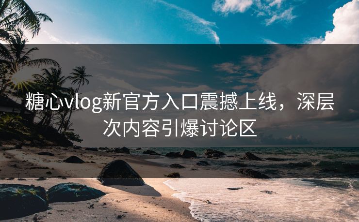 糖心vlog新官方入口震撼上线，深层次内容引爆讨论区