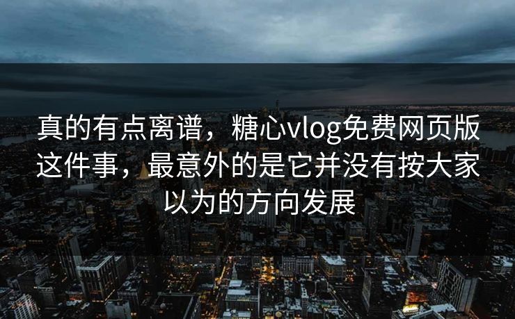 真的有点离谱,糖心vlog免费网页版这件事,最意外的是它并没有按大家以为的方向发展 真的有点离谱,糖心vlog免费网页版这件事,最意外的是它并没有按大家以为的方向发展