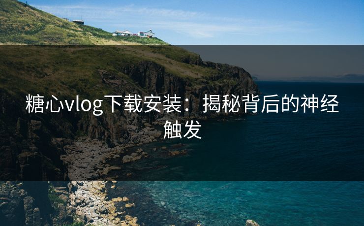 糖心vlog下载安装：揭秘背后的神经触发