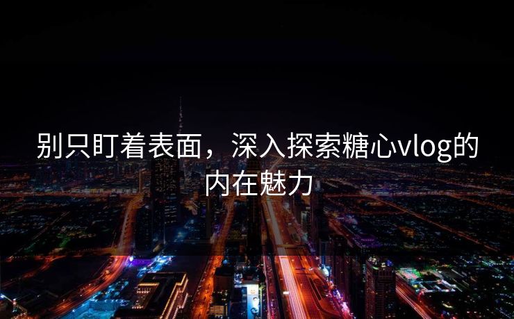 别只盯着表面，深入探索糖心vlog的内在魅力