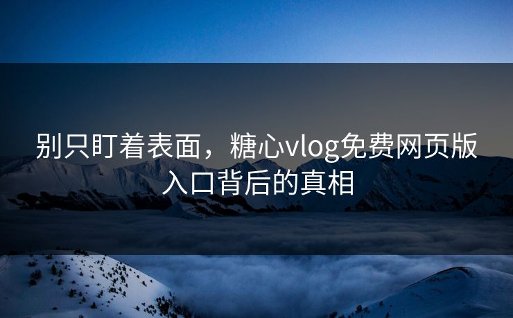 别只盯着表面，糖心vlog免费网页版入口背后的真相