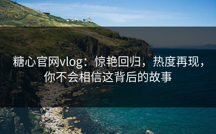 糖心官网vlog:惊艳回归,热度再现,你不会相信这背后的故事 糖心官网vlog:惊艳回归,热度再现,你不会相信这背后的故事