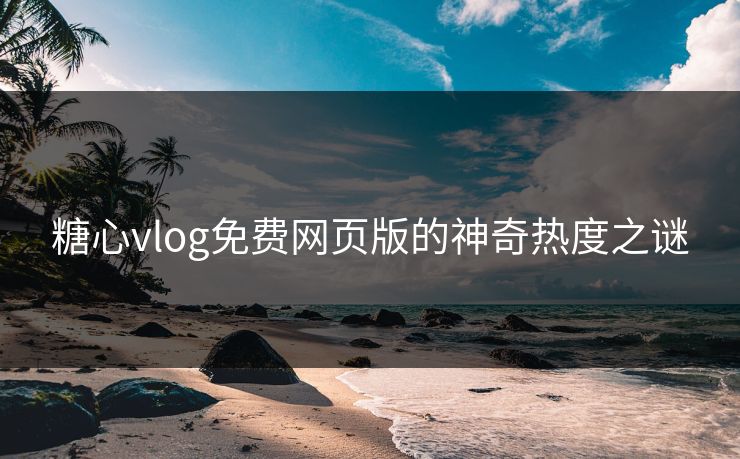糖心vlog免费网页版的神奇热度之谜