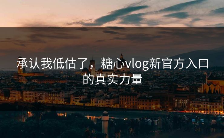 承认我低估了，糖心vlog新官方入口的真实力量