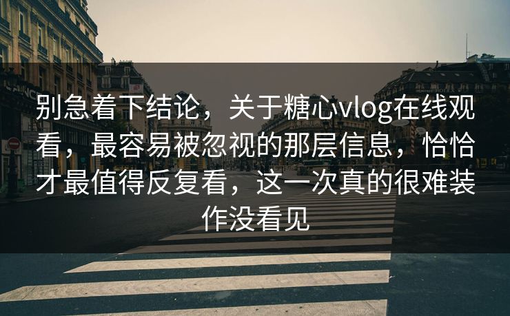 别急着下结论，关于糖心vlog在线观看，最容易被忽视的那层信息，恰恰才最值得反复看，这一次真的很难装作没看见