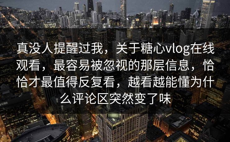 真没人提醒过我,关于糖心vlog在线观看,最容易被忽视的那层信息,恰恰才最值得反复看,越看越能懂为什么评论区突然变了味 真没人提醒过我,关于糖心vlog在线观看,最容易被忽视的那层信息,恰恰才最值得反复看,越看越能懂为什么评论区突然变了味