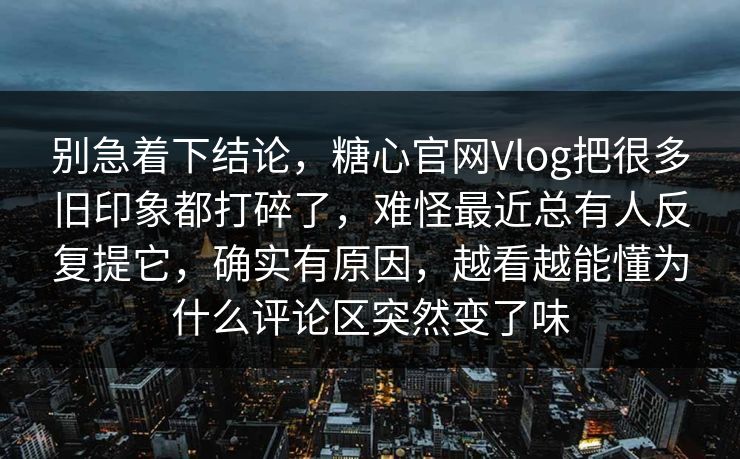 别急着下结论,糖心官网Vlog把很多旧印象都打碎了,难怪最近总有人反复提它,确实有原因,越看越能懂为什么评论区突然变了味 别急着下结论,糖心官网Vlog把很多旧印象都打碎了,难怪最近总有人反复提它,确实有原因,越看越能懂为什么评论区突然变了味