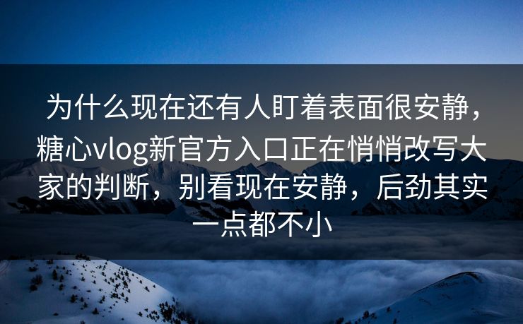 为什么现在还有人盯着表面很安静,糖心vlog新官方入口正在悄悄改写大家的判断,别看现在安静,后劲其实一点都不小 为什么现在还有人盯着表面很安静,糖心vlog新官方入口正在悄悄改写大家的判断,别看现在安静,后劲其实一点都不小