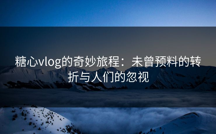 糖心vlog的奇妙旅程：未曾预料的转折与人们的忽视