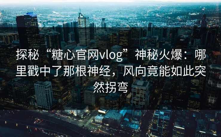 探秘“糖心官网vlog”神秘火爆：哪里戳中了那根神经，风向竟能如此突然拐弯