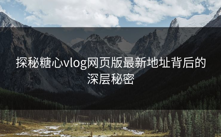 探秘糖心vlog网页版最新地址背后的深层秘密