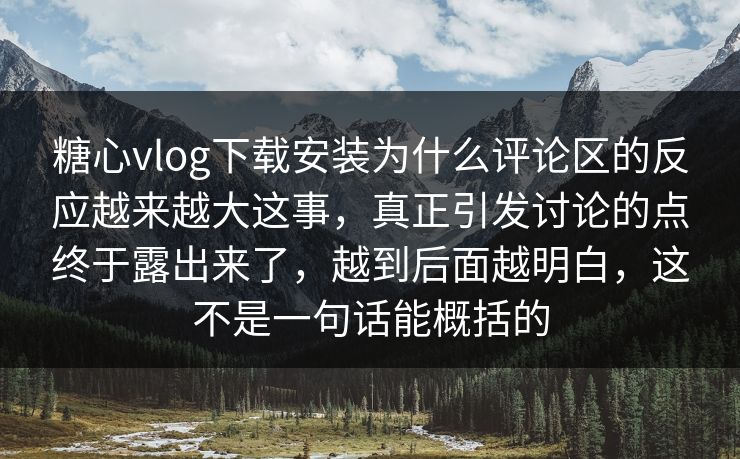 糖心vlog下载安装为什么评论区的反应越来越大这事，真正引发讨论的点终于露出来了，越到后面越明白，这不是一句话能概括的