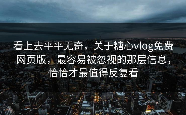 看上去平平无奇，关于糖心vlog免费网页版，最容易被忽视的那层信息，恰恰才最值得反复看