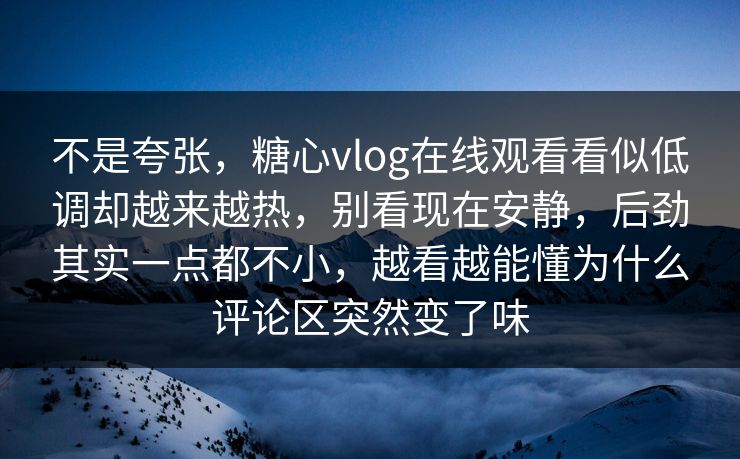 不是夸张,糖心vlog在线观看看似低调却越来越热,别看现在安静,后劲其实一点都不小,越看越能懂为什么评论区突然变了味 不是夸张,糖心vlog在线观看看似低调却越来越热,别看现在安静,后劲其实一点都不小,越看越能懂为什么评论区突然变了味