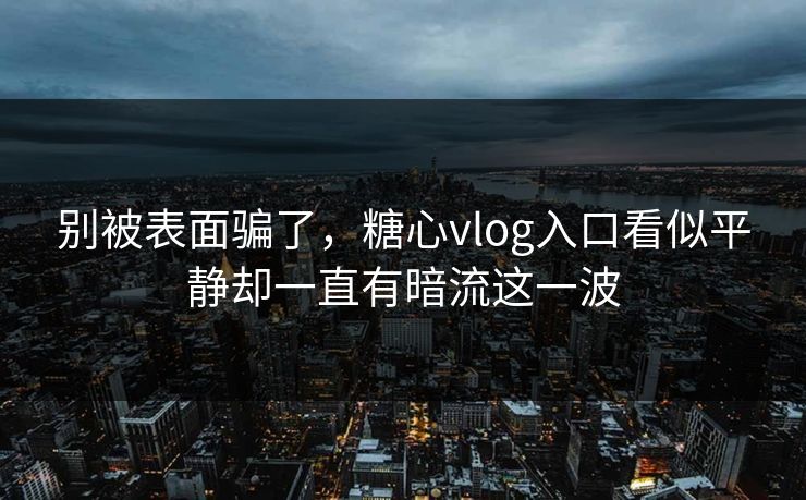 别被表面骗了，糖心vlog入口看似平静却一直有暗流这一波