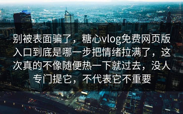 别被表面骗了，糖心vlog免费网页版入口到底是哪一步把情绪拉满了，这次真的不像随便热一下就过去，没人专门提它，不代表它不重要