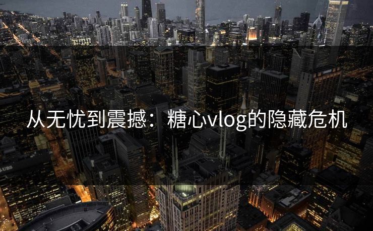从无忧到震撼:糖心vlog的隐藏危机 从无忧到震撼:糖心vlog的隐藏危机