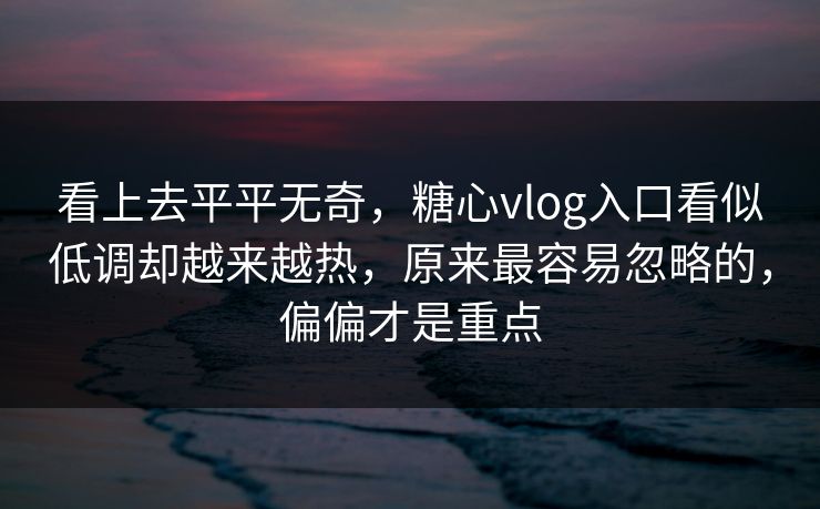看上去平平无奇，糖心vlog入口看似低调却越来越热，原来最容易忽略的，偏偏才是重点