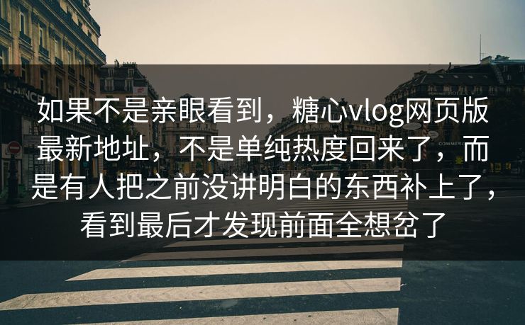 如果不是亲眼看到，糖心vlog网页版最新地址，不是单纯热度回来了，而是有人把之前没讲明白的东西补上了，看到最后才发现前面全想岔了