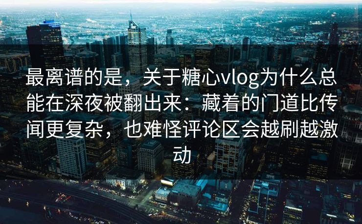 最离谱的是，关于糖心vlog为什么总能在深夜被翻出来：藏着的门道比传闻更复杂，也难怪评论区会越刷越激动