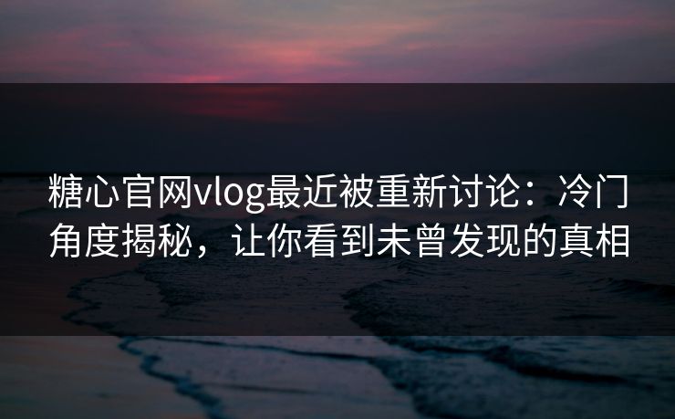 糖心官网vlog最近被重新讨论：冷门角度揭秘，让你看到未曾发现的真相