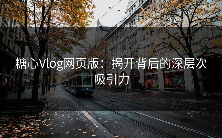 糖心Vlog网页版:揭开背后的深层次吸引力 糖心Vlog网页版:揭开背后的深层次吸引力
