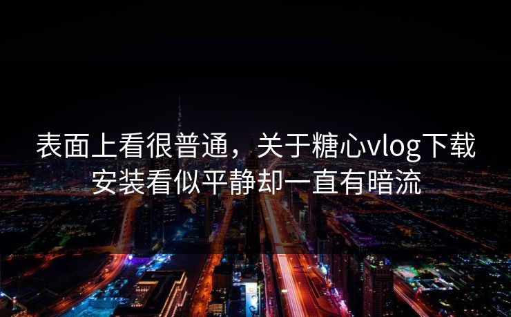 表面上看很普通，关于糖心vlog下载安装看似平静却一直有暗流