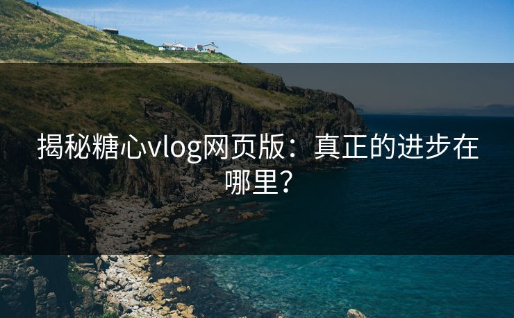 揭秘糖心vlog网页版：真正的进步在哪里？