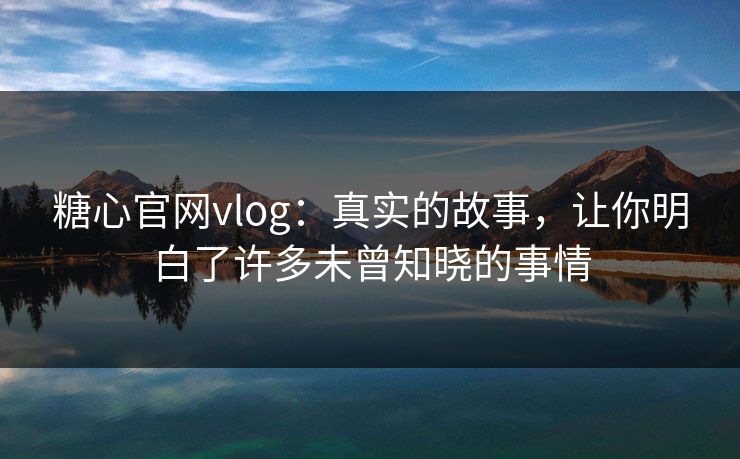 糖心官网vlog：真实的故事，让你明白了许多未曾知晓的事情