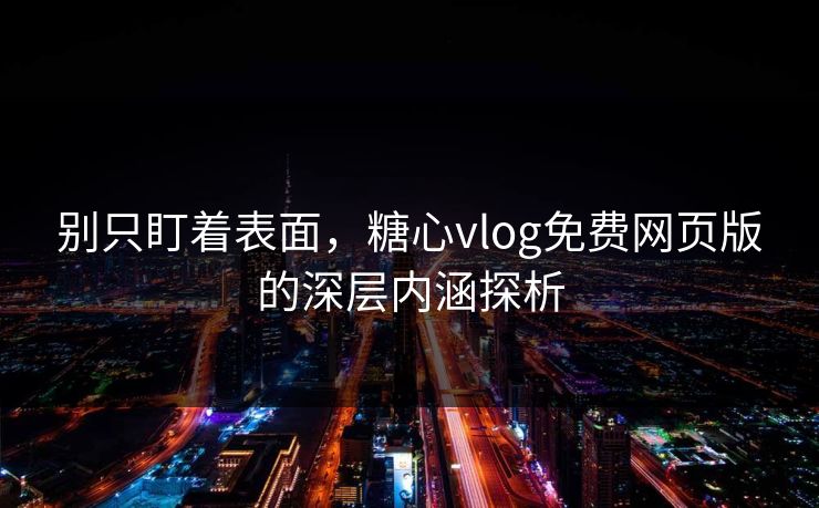 别只盯着表面,糖心vlog免费网页版的深层内涵探析 别只盯着表面,糖心vlog免费网页版的深层内涵探析