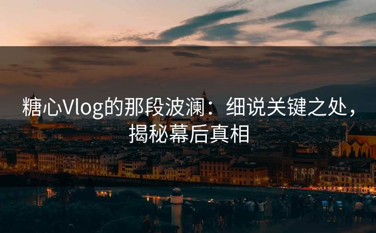 糖心Vlog的那段波澜:细说关键之处,揭秘幕后真相 糖心Vlog的那段波澜:细说关键之处,揭秘幕后真相