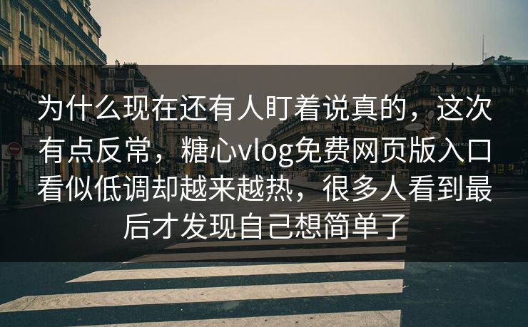 为什么现在还有人盯着说真的，这次有点反常，糖心vlog免费网页版入口看似低调却越来越热，很多人看到最后才发现自己想简单了