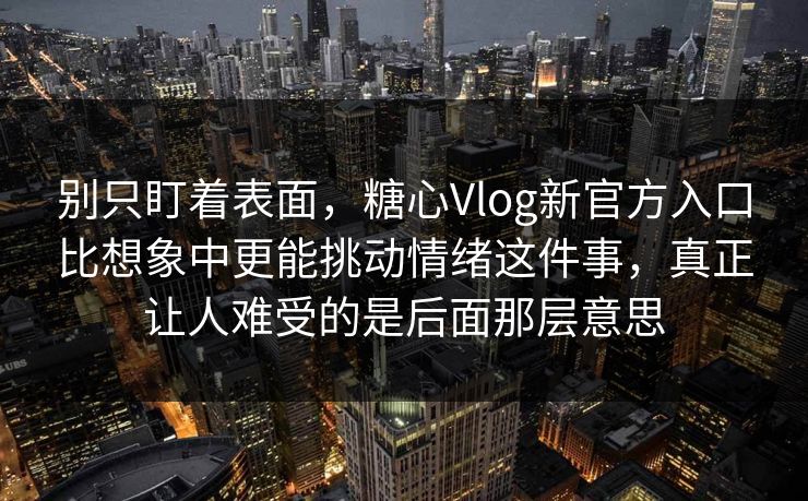 别只盯着表面,糖心Vlog新官方入口比想象中更能挑动情绪这件事,真正让人难受的是后面那层意思 别只盯着表面,糖心Vlog新官方入口比想象中更能挑动情绪这件事,真正让人难受的是后面那层意思