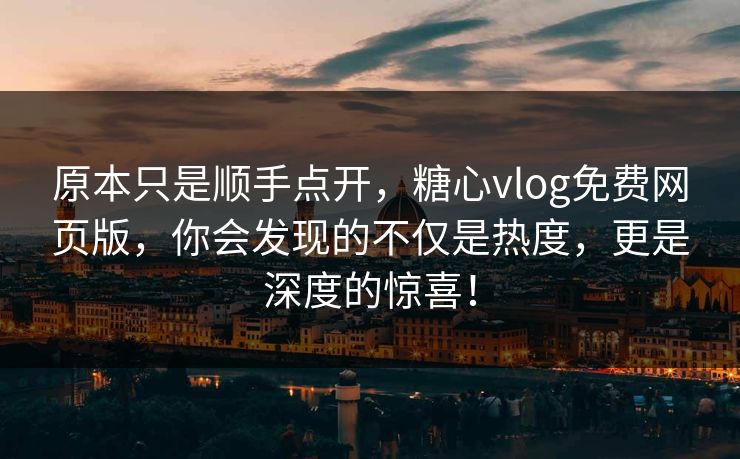 原本只是顺手点开，糖心vlog免费网页版，你会发现的不仅是热度，更是深度的惊喜！