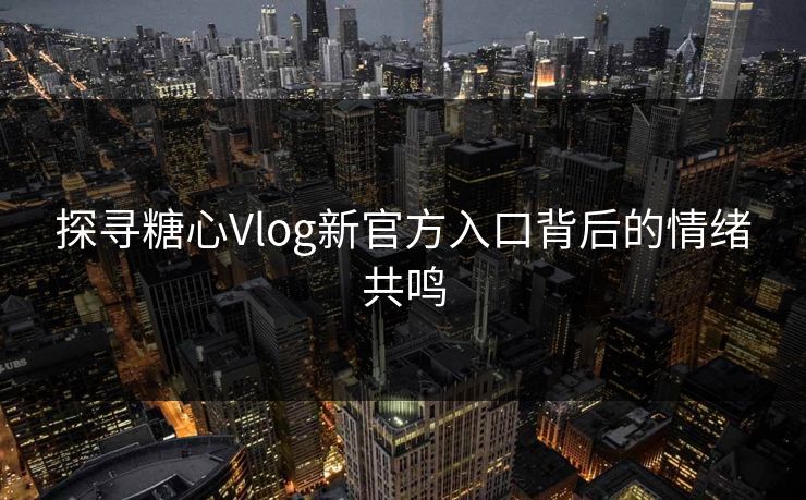 探寻糖心Vlog新官方入口背后的情绪共鸣 探寻糖心Vlog新官方入口背后的情绪共鸣