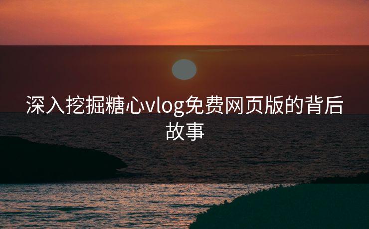 深入挖掘糖心vlog免费网页版的背后故事