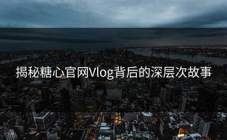 揭秘糖心官网Vlog背后的深层次故事