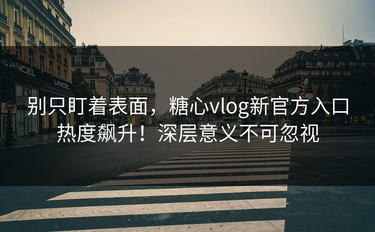 别只盯着表面，糖心vlog新官方入口热度飙升！深层意义不可忽视