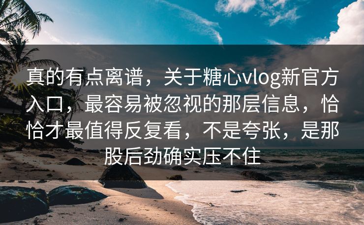 真的有点离谱,关于糖心vlog新官方入口,最容易被忽视的那层信息,恰恰才最值得反复看,不是夸张,是那股后劲确实压不住 真的有点离谱,关于糖心vlog新官方入口,最容易被忽视的那层信息,恰恰才最值得反复看,不是夸张,是那股后劲确实压不住