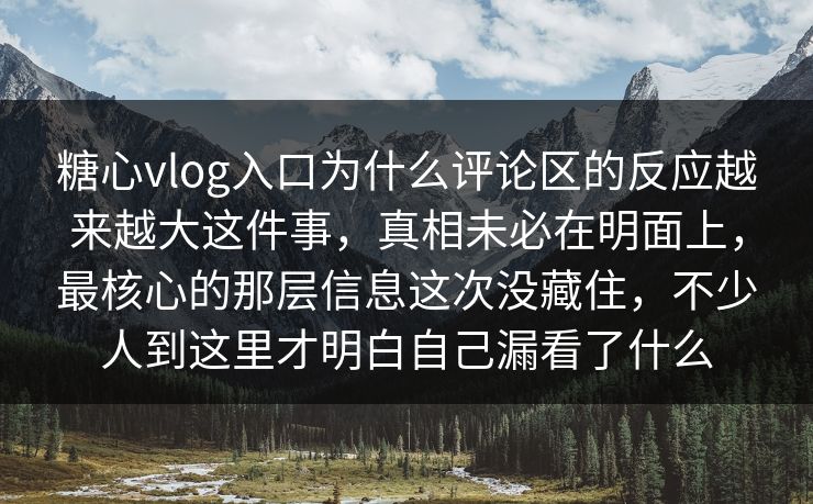 糖心vlog入口为什么评论区的反应越来越大这件事，真相未必在明面上，最核心的那层信息这次没藏住，不少人到这里才明白自己漏看了什么