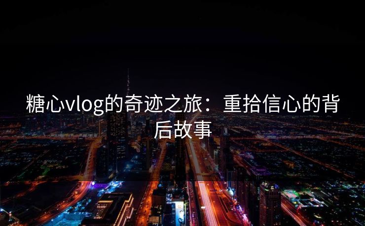 糖心vlog的奇迹之旅：重拾信心的背后故事
