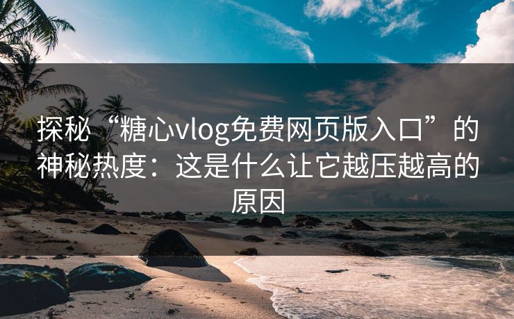 探秘“糖心vlog免费网页版入口”的神秘热度：这是什么让它越压越高的原因