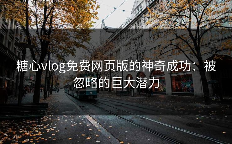 糖心vlog免费网页版的神奇成功：被忽略的巨大潜力