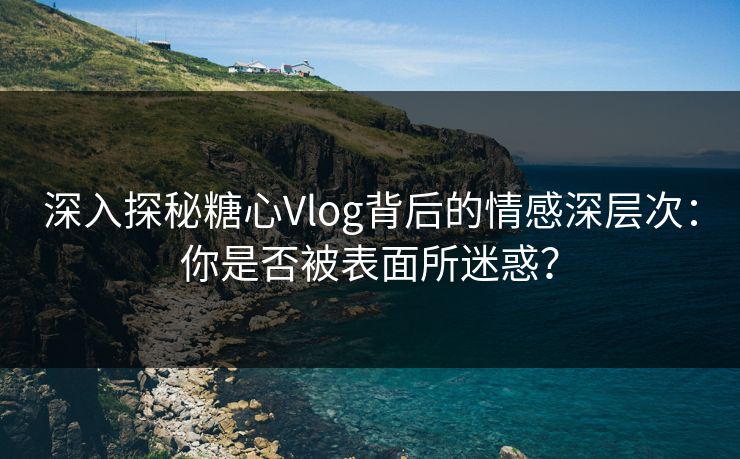 深入探秘糖心Vlog背后的情感深层次：你是否被表面所迷惑？