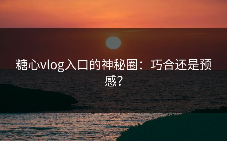 糖心vlog入口的神秘圈：巧合还是预感？